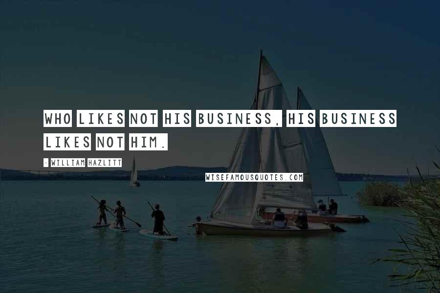 William Hazlitt Quotes: Who likes not his business, his business likes not him.