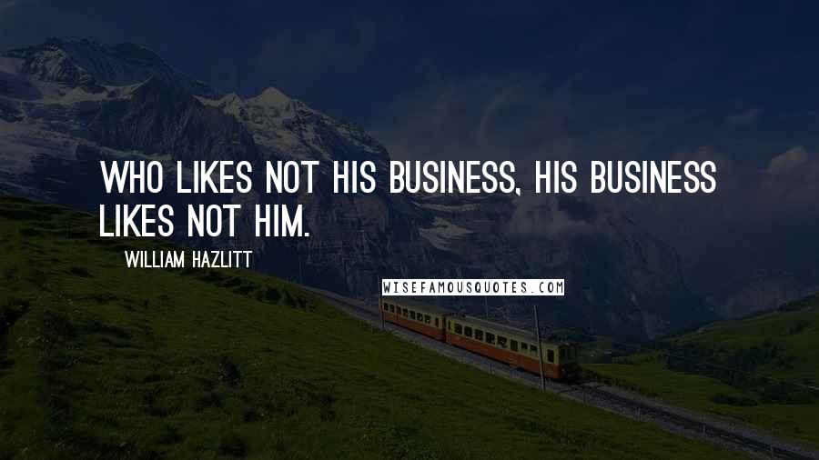 William Hazlitt Quotes: Who likes not his business, his business likes not him.