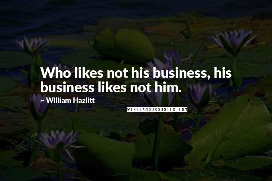 William Hazlitt Quotes: Who likes not his business, his business likes not him.