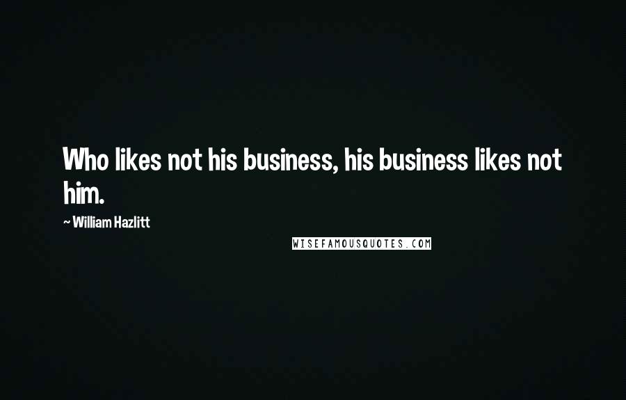 William Hazlitt Quotes: Who likes not his business, his business likes not him.