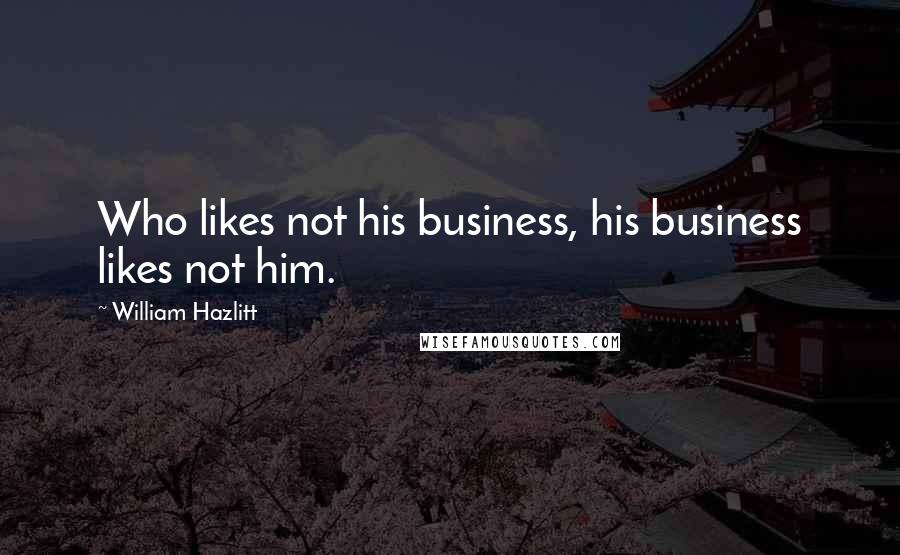William Hazlitt Quotes: Who likes not his business, his business likes not him.