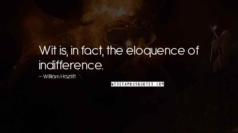 William Hazlitt Quotes: Wit is, in fact, the eloquence of indifference.