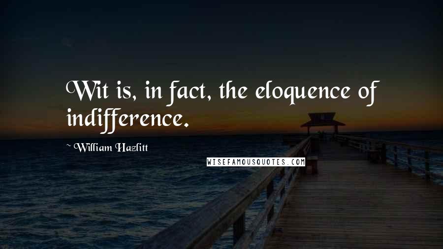 William Hazlitt Quotes: Wit is, in fact, the eloquence of indifference.