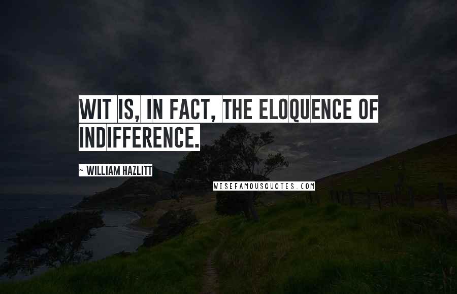 William Hazlitt Quotes: Wit is, in fact, the eloquence of indifference.