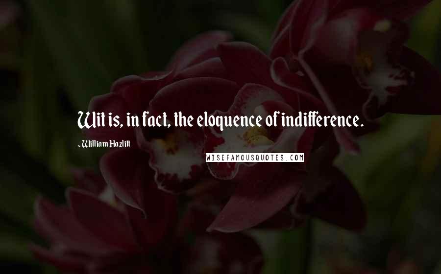 William Hazlitt Quotes: Wit is, in fact, the eloquence of indifference.