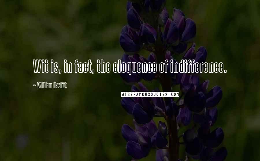 William Hazlitt Quotes: Wit is, in fact, the eloquence of indifference.