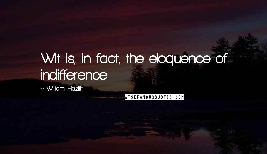 William Hazlitt Quotes: Wit is, in fact, the eloquence of indifference.