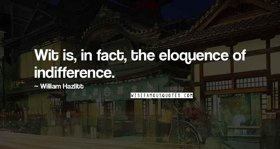 William Hazlitt Quotes: Wit is, in fact, the eloquence of indifference.