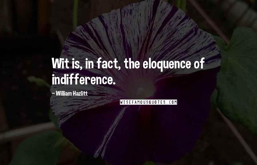 William Hazlitt Quotes: Wit is, in fact, the eloquence of indifference.