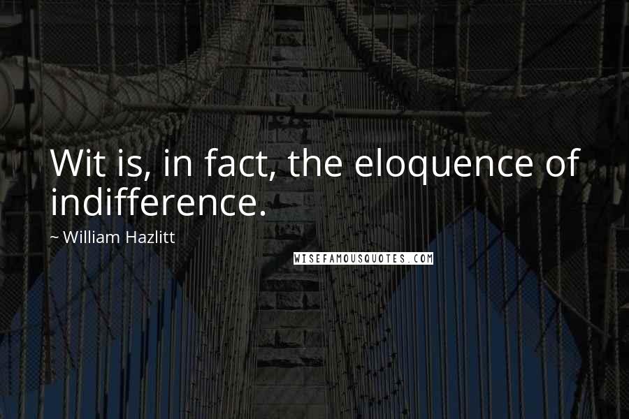 William Hazlitt Quotes: Wit is, in fact, the eloquence of indifference.