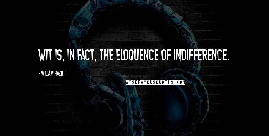 William Hazlitt Quotes: Wit is, in fact, the eloquence of indifference.