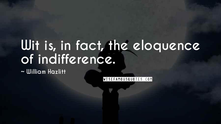 William Hazlitt Quotes: Wit is, in fact, the eloquence of indifference.