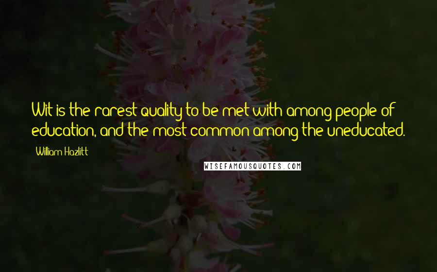 William Hazlitt Quotes: Wit is the rarest quality to be met with among people of education, and the most common among the uneducated.