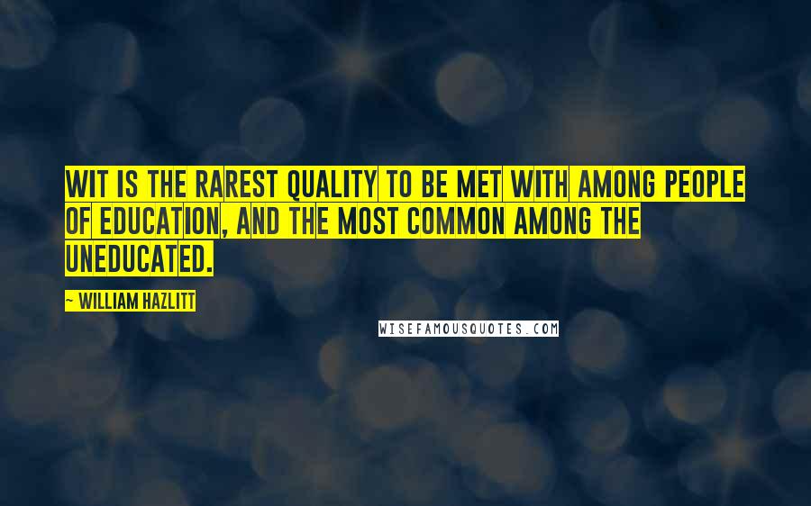 William Hazlitt Quotes: Wit is the rarest quality to be met with among people of education, and the most common among the uneducated.