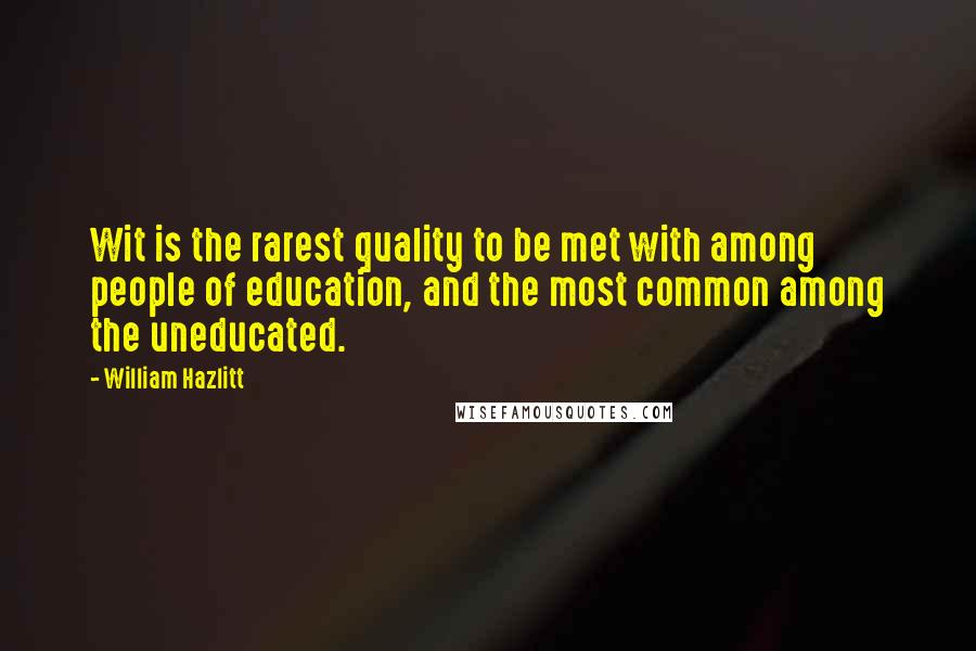 William Hazlitt Quotes: Wit is the rarest quality to be met with among people of education, and the most common among the uneducated.