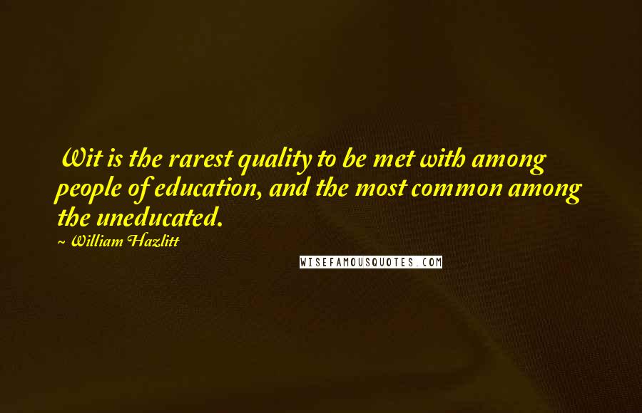 William Hazlitt Quotes: Wit is the rarest quality to be met with among people of education, and the most common among the uneducated.
