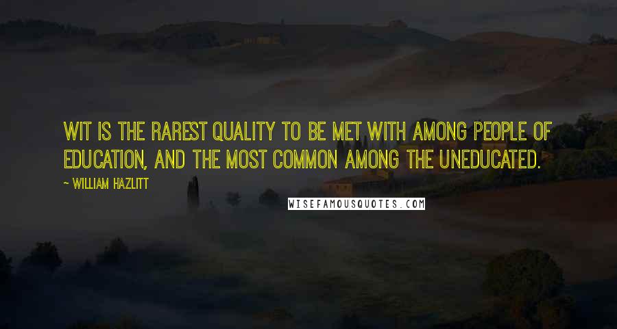 William Hazlitt Quotes: Wit is the rarest quality to be met with among people of education, and the most common among the uneducated.