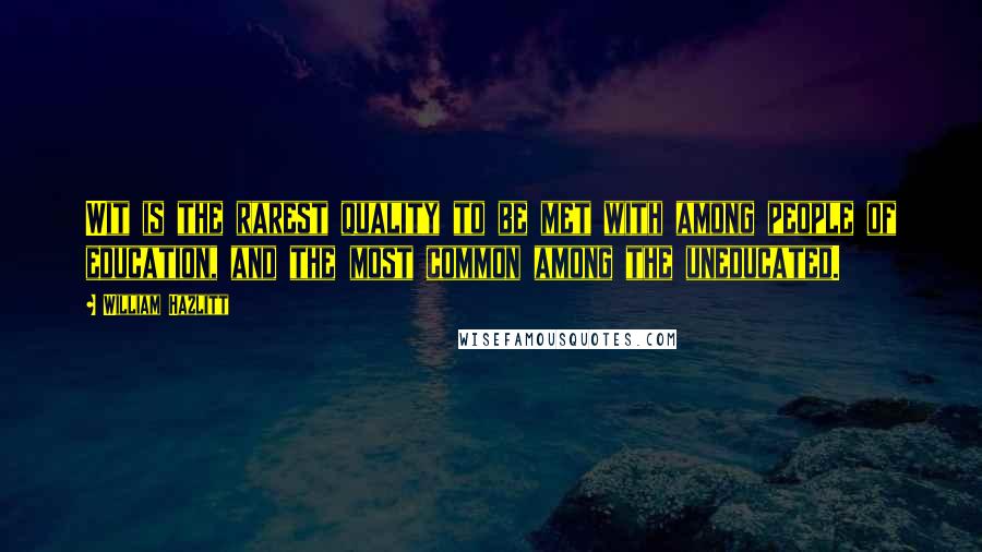 William Hazlitt Quotes: Wit is the rarest quality to be met with among people of education, and the most common among the uneducated.