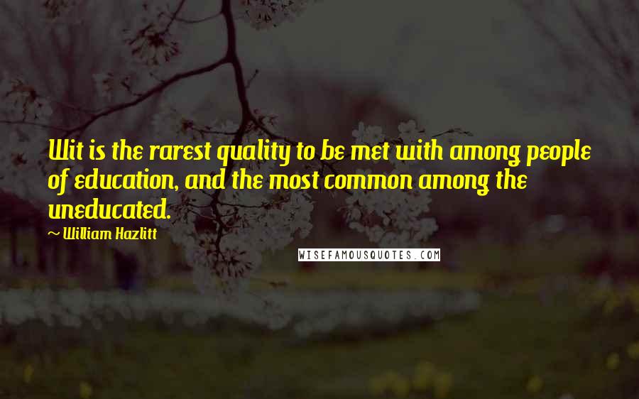 William Hazlitt Quotes: Wit is the rarest quality to be met with among people of education, and the most common among the uneducated.