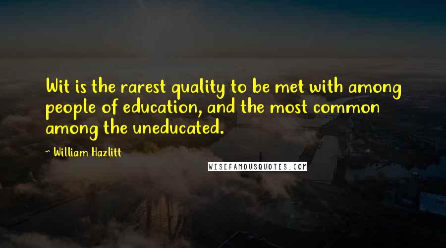 William Hazlitt Quotes: Wit is the rarest quality to be met with among people of education, and the most common among the uneducated.