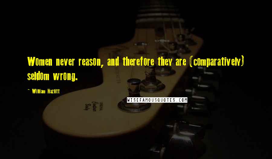 William Hazlitt Quotes: Women never reason, and therefore they are (comparatively) seldom wrong.