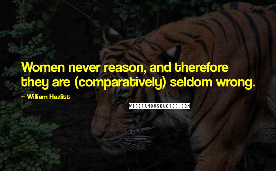 William Hazlitt Quotes: Women never reason, and therefore they are (comparatively) seldom wrong.
