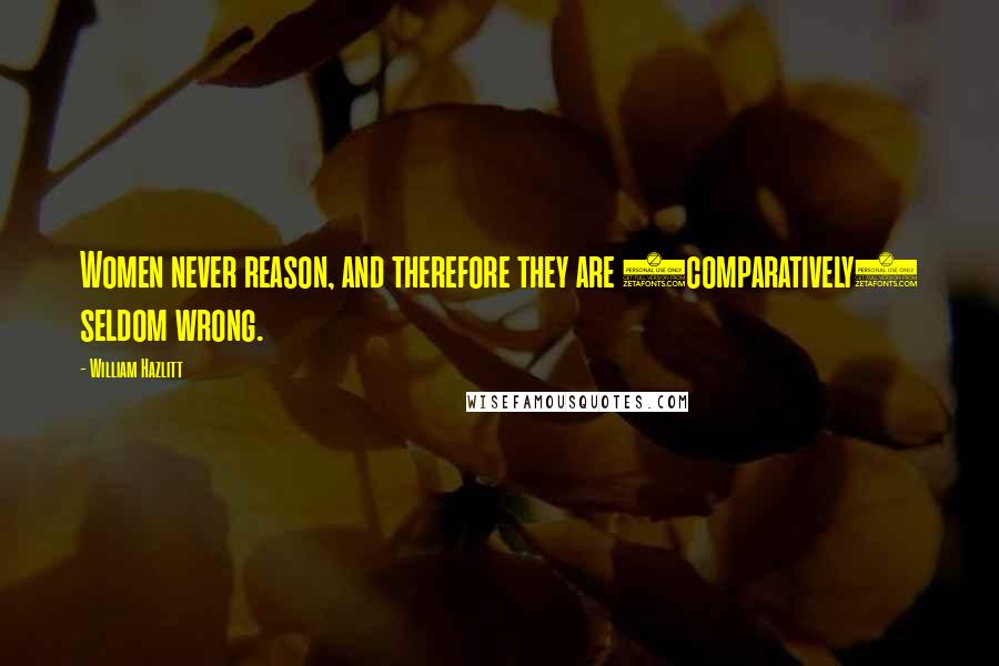 William Hazlitt Quotes: Women never reason, and therefore they are (comparatively) seldom wrong.