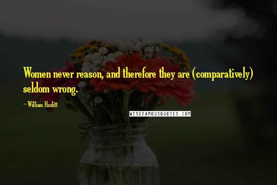 William Hazlitt Quotes: Women never reason, and therefore they are (comparatively) seldom wrong.