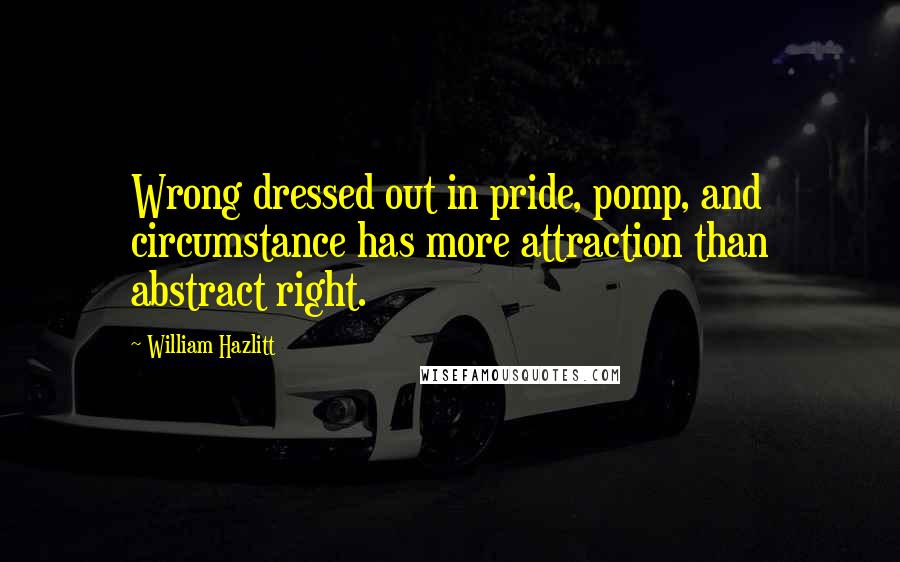 William Hazlitt Quotes: Wrong dressed out in pride, pomp, and circumstance has more attraction than abstract right.