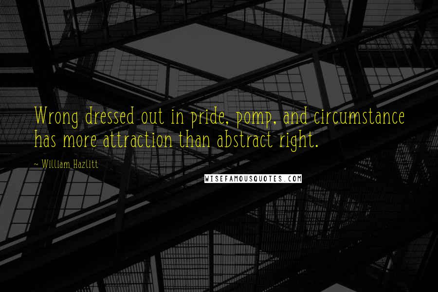 William Hazlitt Quotes: Wrong dressed out in pride, pomp, and circumstance has more attraction than abstract right.