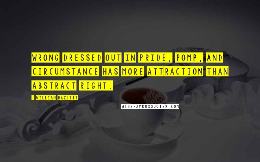 William Hazlitt Quotes: Wrong dressed out in pride, pomp, and circumstance has more attraction than abstract right.