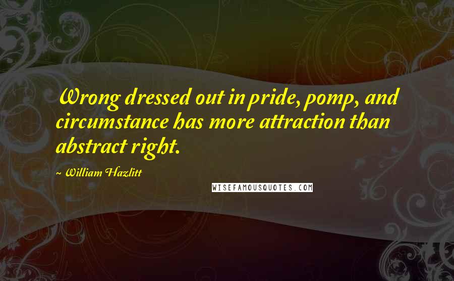 William Hazlitt Quotes: Wrong dressed out in pride, pomp, and circumstance has more attraction than abstract right.