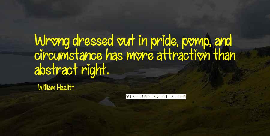 William Hazlitt Quotes: Wrong dressed out in pride, pomp, and circumstance has more attraction than abstract right.