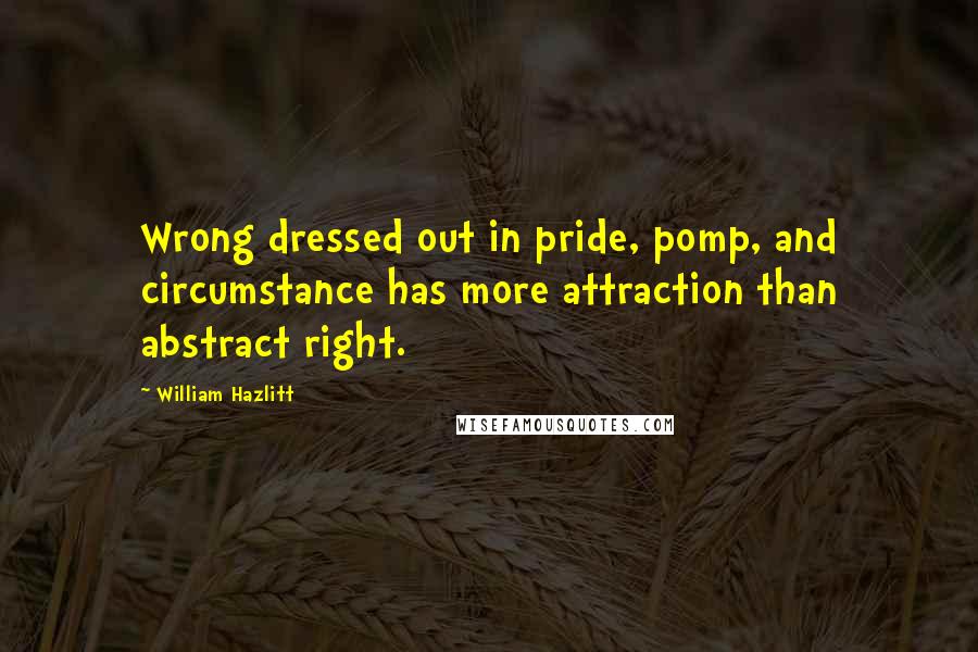 William Hazlitt Quotes: Wrong dressed out in pride, pomp, and circumstance has more attraction than abstract right.