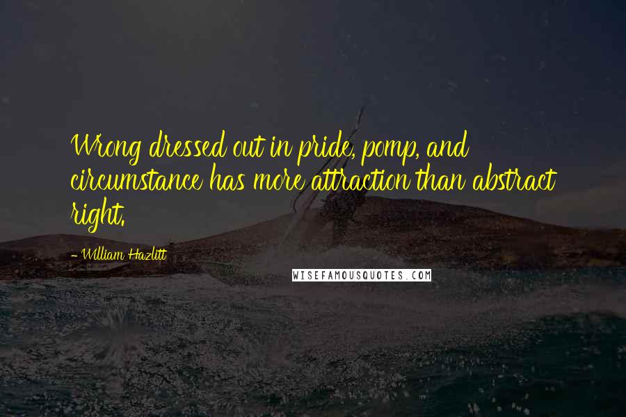 William Hazlitt Quotes: Wrong dressed out in pride, pomp, and circumstance has more attraction than abstract right.