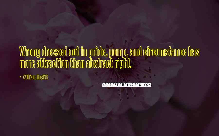 William Hazlitt Quotes: Wrong dressed out in pride, pomp, and circumstance has more attraction than abstract right.