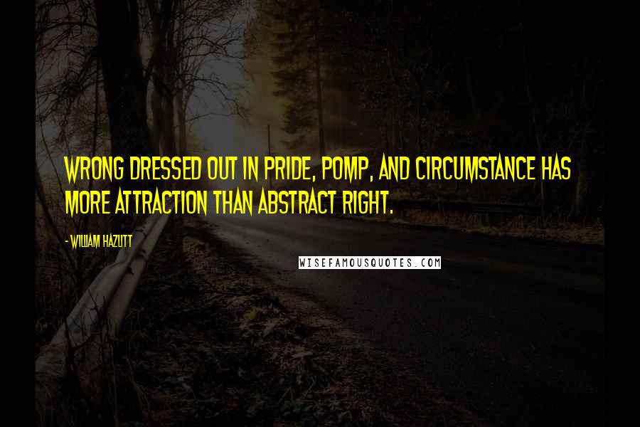 William Hazlitt Quotes: Wrong dressed out in pride, pomp, and circumstance has more attraction than abstract right.