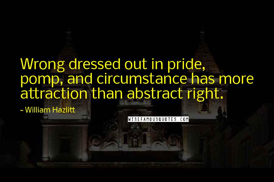 William Hazlitt Quotes: Wrong dressed out in pride, pomp, and circumstance has more attraction than abstract right.