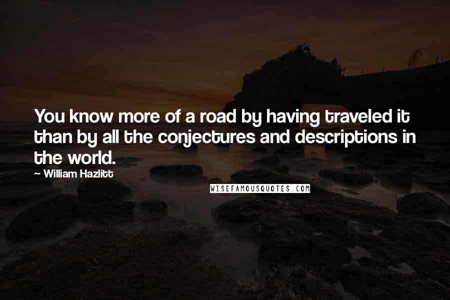 William Hazlitt Quotes: You know more of a road by having traveled it than by all the conjectures and descriptions in the world.