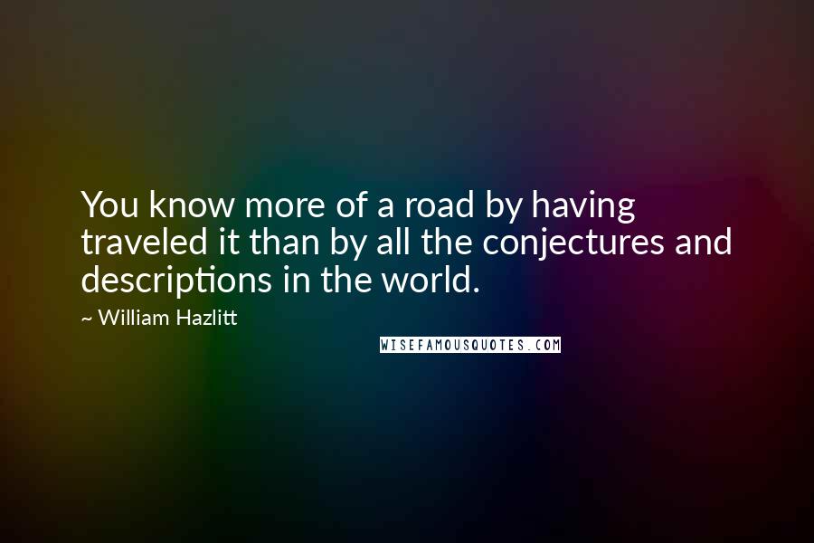 William Hazlitt Quotes: You know more of a road by having traveled it than by all the conjectures and descriptions in the world.