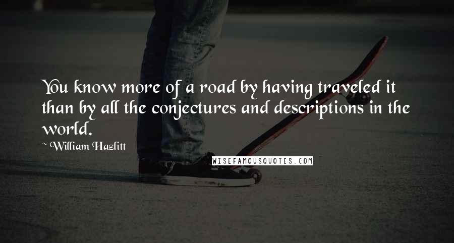 William Hazlitt Quotes: You know more of a road by having traveled it than by all the conjectures and descriptions in the world.