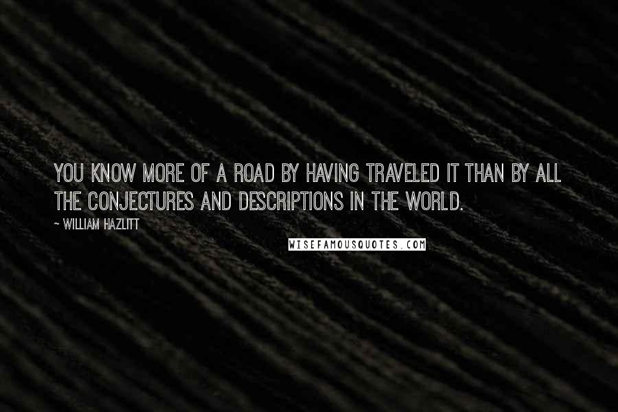 William Hazlitt Quotes: You know more of a road by having traveled it than by all the conjectures and descriptions in the world.