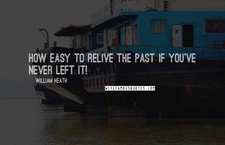 William Heath Quotes: How easy to relive the past if you've never left it!