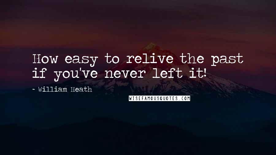 William Heath Quotes: How easy to relive the past if you've never left it!