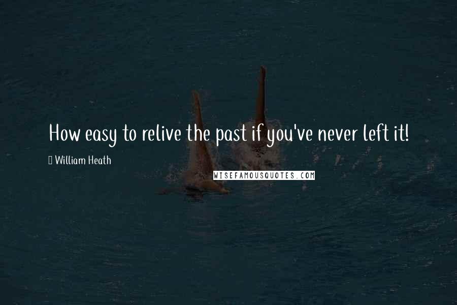 William Heath Quotes: How easy to relive the past if you've never left it!