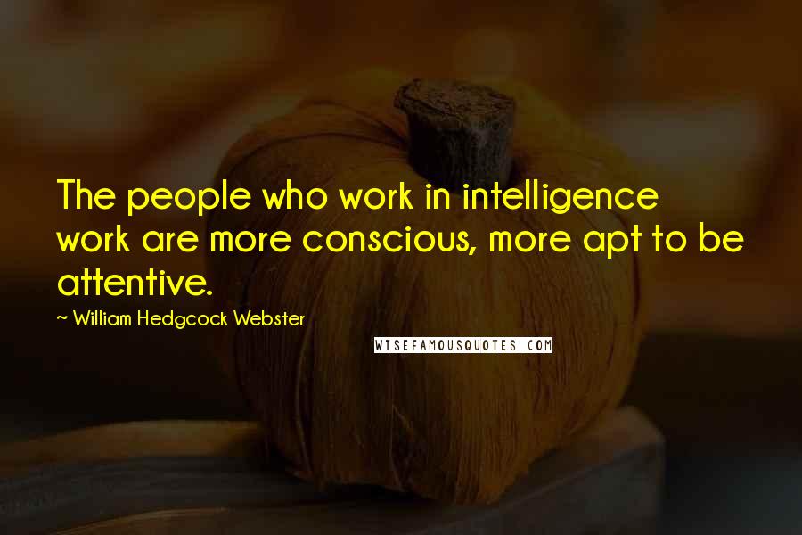 William Hedgcock Webster Quotes: The people who work in intelligence work are more conscious, more apt to be attentive.