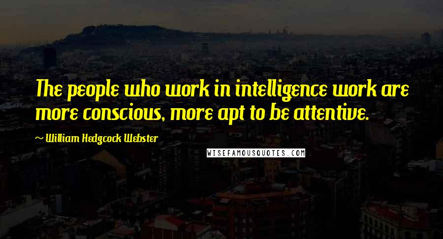 William Hedgcock Webster Quotes: The people who work in intelligence work are more conscious, more apt to be attentive.