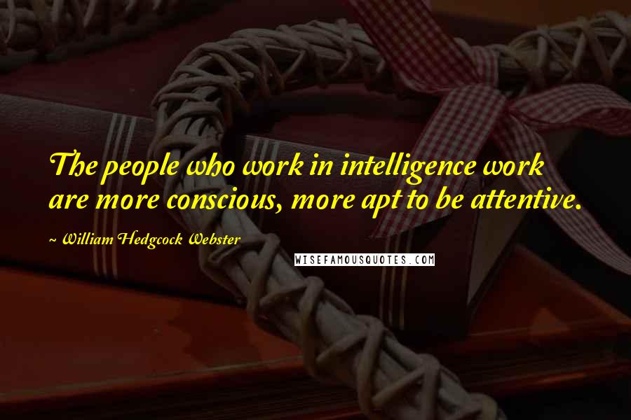William Hedgcock Webster Quotes: The people who work in intelligence work are more conscious, more apt to be attentive.