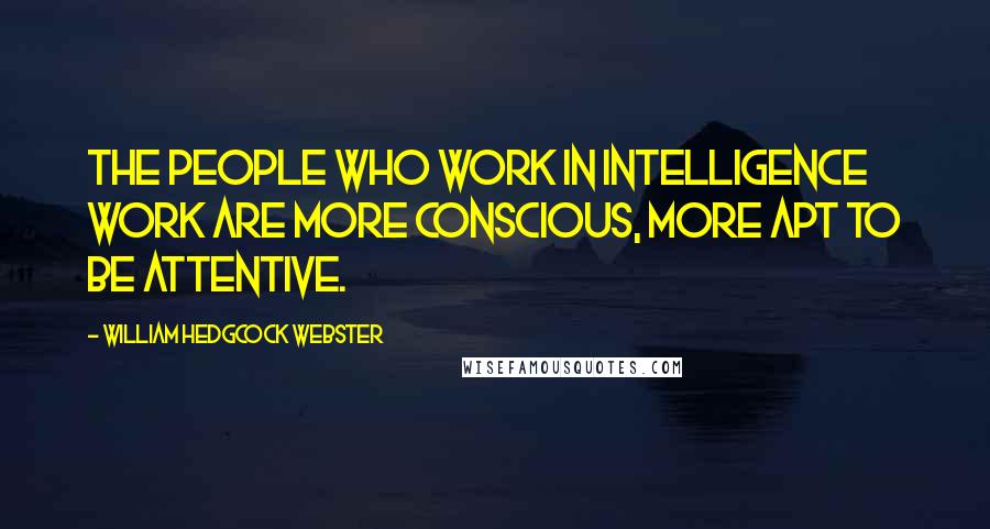 William Hedgcock Webster Quotes: The people who work in intelligence work are more conscious, more apt to be attentive.