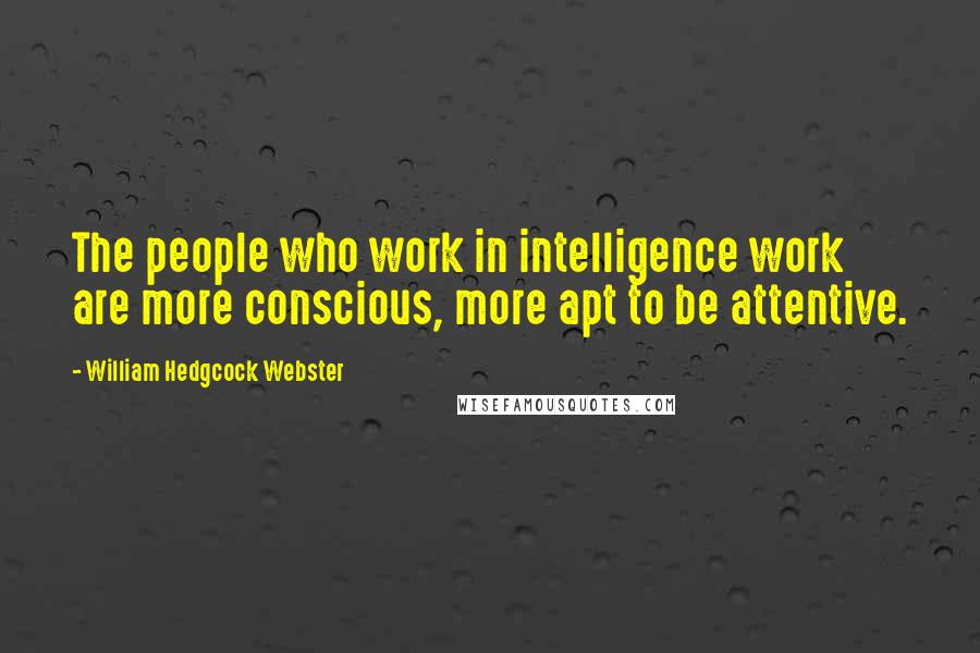 William Hedgcock Webster Quotes: The people who work in intelligence work are more conscious, more apt to be attentive.